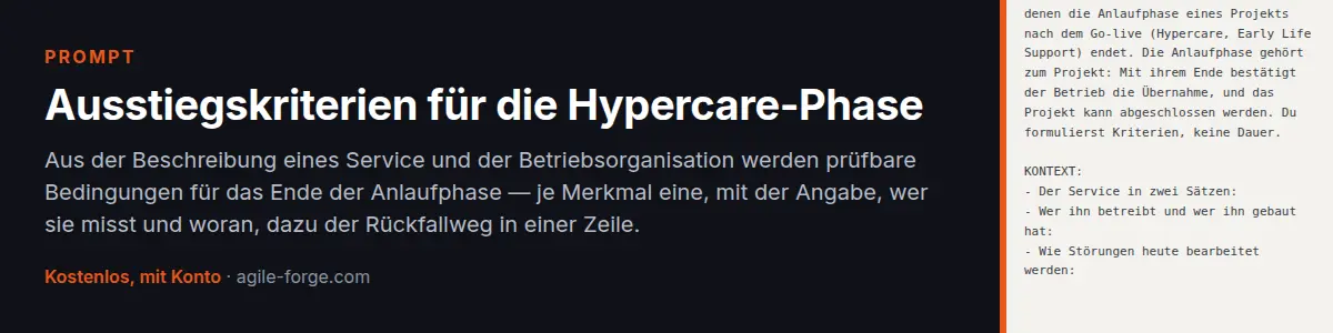 Prompt „Ausstiegskriterien für die Hypercare-Phase“: Aus der Beschreibung eines Service und der Betriebsorganisation werden prüfbare Bedingungen für das Ende der Anlaufphase — je Merkmal eine, mit der Angabe, wer sie misst und woran, dazu der Rückfallweg in einer Zeile. Kostenloses Konto nötig.
