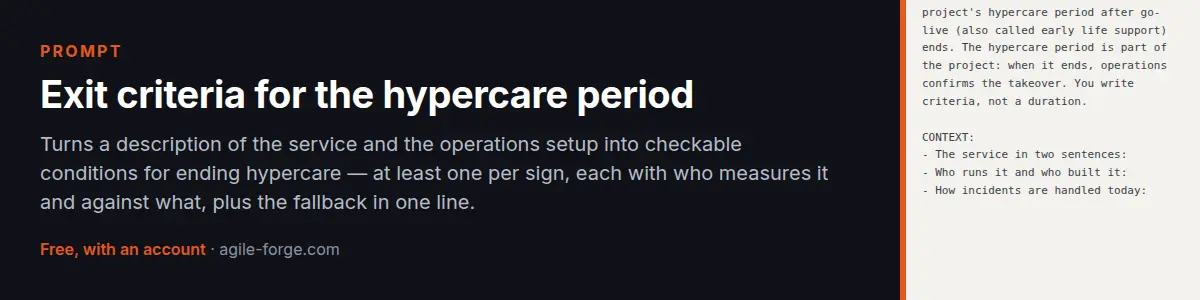 Prompt “Exit criteria for the hypercare period”: Turns a description of the service and the operations setup into checkable conditions for ending hypercare — at least one per sign, each with who measures it and against what, plus the fallback in one line. Free account required.