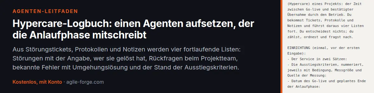 Leitfaden „Hypercare-Logbuch: einen Agenten aufsetzen, der die Anlaufphase mitschreibt“: Aus Störungstickets, Protokollen und Notizen werden vier fortlaufende Listen: Störungen mit der Angabe, wer sie gelöst hat, Rückfragen beim Projektteam, bekannte Fehler mit Umgehungslösung und der Stand der Ausstiegskriterien. Kostenloses Konto nötig.